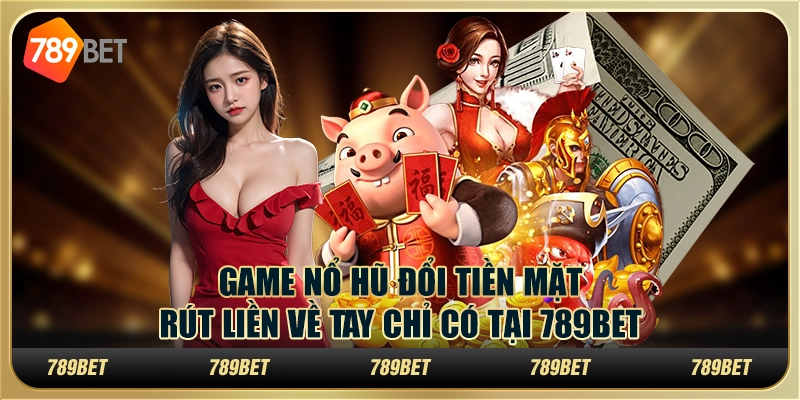 Game Nổ Hũ Đổi Tiền Mặt – Rút Liền Về Tay Chỉ Có Tại 789BET