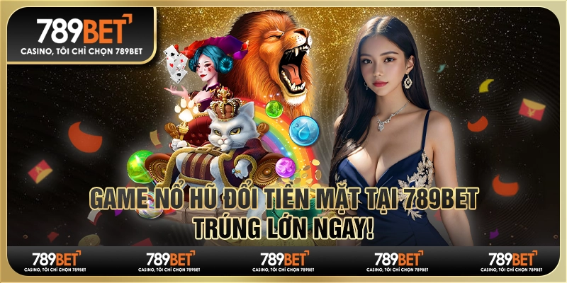 Game Nổ Hũ Đổi Tiền Mặt Tại 789bet - Trúng Lớn Ngay