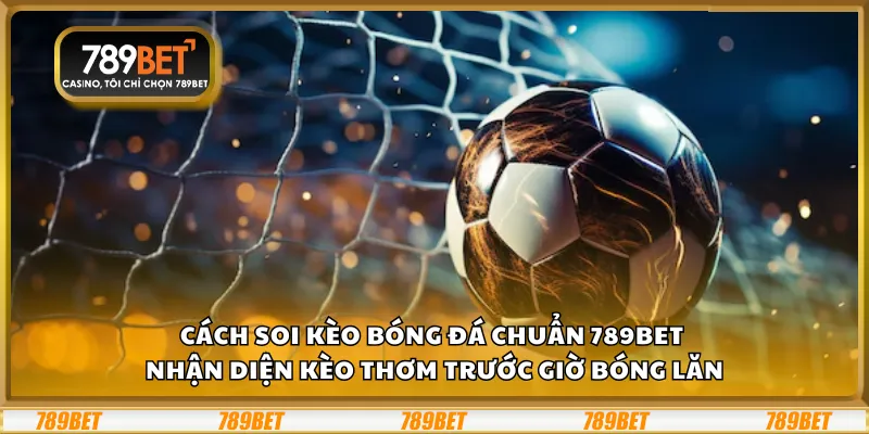 Cách soi kèo bóng đá chuẩn 789Bet – Nhận diện kèo thơm trước giờ bóng lăn