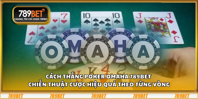 Cách thắng Poker Omaha 789Bet – Chiến thuật cược hiệu quả theo từng vòng