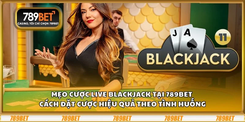 Mẹo cược Live Blackjack tại 789Bet – Cách đặt cược hiệu quả theo tình huống
