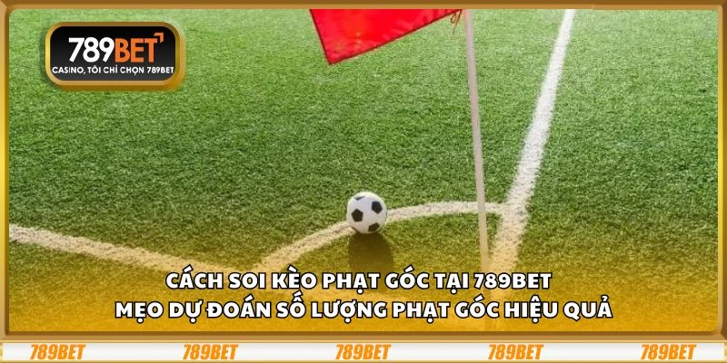Cách soi kèo phạt góc tại 789Bet - Mẹo dự đoán số lượng phạt góc hiệu quả